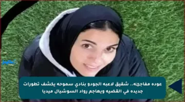 عودة مفاجئة.. شقيق لاعبة الجودو بنادي سموحة يكشف تطورات جديدة في القضية ويهاجم رواد السوشيال ميديا